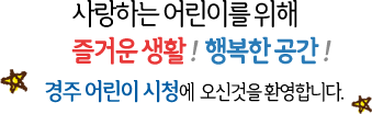 사랑하는 어린이를 위해 즐거운 생활! 행복한 공간! 경주 어린이 시청에 오신것을 환영합니다
