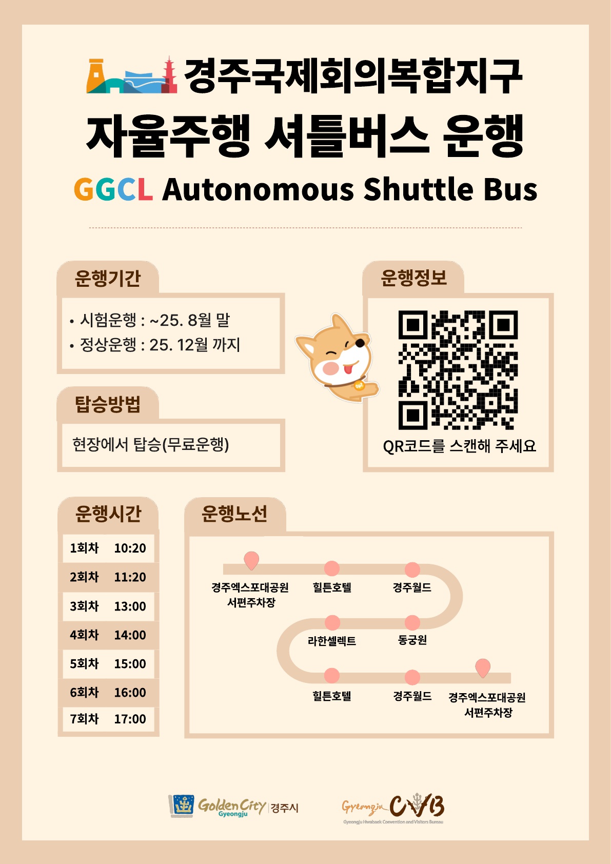 경주 보문관광단지 자율주행 셔틀버스 시험 임시운행 안내
운행기간 : 시범운행 : ~25.8월말 / 정상운행 : 25.12월 까지
탑승방법 : 현장에서 탑승(무료운행)
운행정보 : QR코드를 스캔해 주세요 QR코드(접속링크:경주시교통정보센터로 이동)
운행시간 : 1회차 - 10:20, 2회차 - 11:20, 3회차 - 13:00, 4회차 - 14:00, 5회차 - 15:00, 6회차 - 16:00, 7회차 - 17:00
운행노선 : 경주엑스포대공원서편주차장 > 힐튼호텔 > 경주월드 > 동궁원 > 라한셀렉트 > 힐튼호텔 > 경주월드 > 경주엑스포대공원서편주차장
경주시