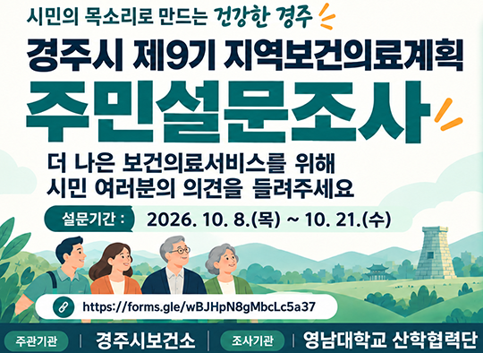 시민의 목소리로 만드는 건강한 경주, 경주시 제9기 지역보건의료계획 주민설문조사 더나은 보건의료서비스를 위해 시민 여러분의  의견을 들려주세요. 설문기간 : 2026.10.8.목~10.21 수 https://forms.gle/wBJHpN8gMbcLc5a37 , 주관 기간 경주시보건소 조사기관 영남대학교 산학협력단