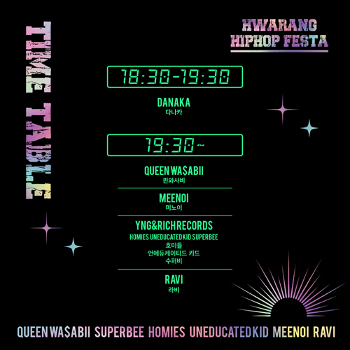 TIME TABLE/ HWARANG HIPHOP FESTA /18:30-19:30 /DANAKA 다나카/ 19:30~/ queenwasabii퀸와사비 meenoi미노이 yng&richrecords homies호미들  uneducatedkid 언에듀케이티드 키드 superbee 수퍼비/ ravi 라비 /queenwasabii superbee homies uneducatedkid  meenoi ravi