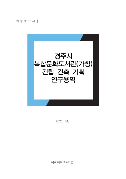 최종보고서 경주시 복합문화도서관(가칭) 건립 건축 기획 연구용역 2025. 04. (주)에프엑토리랩