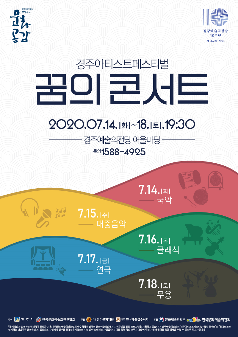 문예회관과 함께하는 방방곡곡 문화공감, 경주예술의전당 10주년 새역사를 쓰다. 경주아티스트페스티벌 꿈의 콘서트 2020.07.14.화 ~ 18.토 19:30 경주예술의전당 어울마당 문의 1588-4925 / 7.14(화) 국악 / 7.15(수) 대중음악 / 7.16(목) 클래식 / 7.17(금) 연극 / 7.18(토) 무용 / 주최 : 경주시 한국문화예술회관연합회, 주관 : (재)경주문화재단, 사단법인 한국예총경주지회 후원 : 문화체육관광부, 한국문화예술위원회 / 문예회관과 함께하는 방방곡곡 문화공감은 한국문화예술회관연합회가 주최하여 전국의 문화예술회관에서 지역주미을 위한 프로그램을 지원하고있습니다. 경주예술의전당의 '경주아티스트페스트벌-꿈의 콘서트'는 문예회관과 함께하는 방방곡곡 문화공감의 일환으로 사업비 일부를 문예진흥기금으로 지원 받아 진행되는 사업입니다. 이를 통해 국민 모두가 예술이 주는 기쁨과 문화를 통한 행복을 누릴 수 있도록 하고자 합니다.