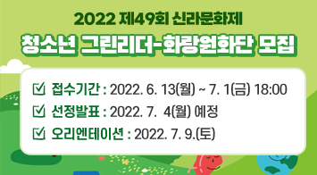 2022 제49회 신라문화제 청소년 그린리더-화랑원화단 모집  접수기간 : 2022. 6. 13(월) ~ 7. 1(금) 18:00 선정발표 : 2022. 7.  4(월) 예정 오리엔테이션 : 2022. 7. 9.(토)