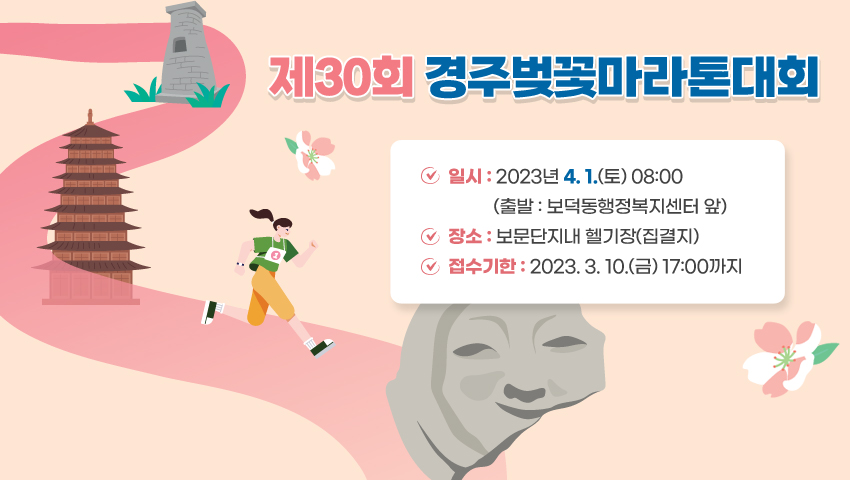 제30회 경주벚꽃마라톤대회
 일시 : 2023년 4. 1.(토) 08:00(출발 : 보덕동행정복지센터 앞)
 장소 : 보문단지내 헬기장(집결지)
 접수기한 : 2023. 3. 10.(금) 17:00까지