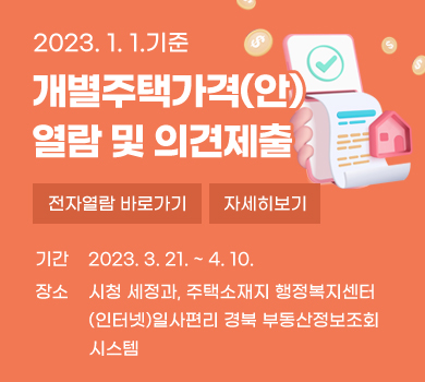 2023. 1. 1.기준 개별주택가격(안) 열람 및 의견제출 기간 2023. 3. 21. ~ 4. 10. 장소   시청 세정과, 주택소재지 행정복지센터
           (인터넷)일사편리 경북 부동산정보조회
           시스템