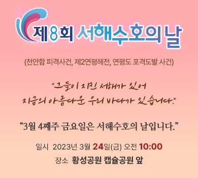 제8회 서해수호의 날 (천안함 피격사건, 제2연평해전, 연평도 포격도발 사건) 그들이 지킨 서해가 있어 지금의 아름다운 우리 바다가 있습니다 3월 4째주 금요일은 서해수호의 날입니다. 일시  2023년 3월 24일(금) 오전 10:00
장소  황성공원 캡슐공원 앞