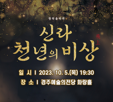 창작음악곡 신라 천년의 비상 일  시 : 2023. 10. 5.(목) 19:30 장  소  :  경주예술의전당 화랑홀