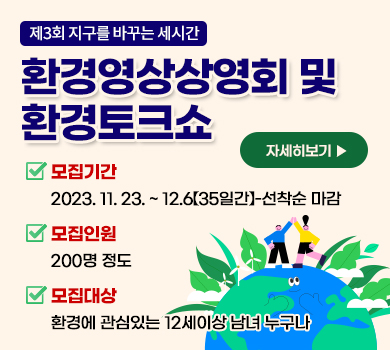 제3회 지구를 바꾸는 세시간 환경영상상영회 및 환경토크쇼 모집기간 2023. 11. 23. ~ 12.6【35일간】-선착순 마감 모집인원 200명 정도 모집대상 환경에 관심있는 12세이상 남녀 누구나 자세히보기▶