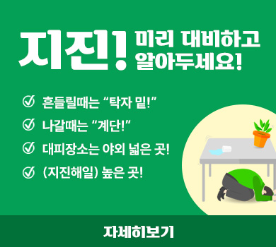지진! 미리 대비하고 알아두세요! 흔들릴때는 탁자 밑! 나갈때는 계단!  대피장소는 야외 넓은 곳! (지진해일) 높은 곳! 자세히보기
