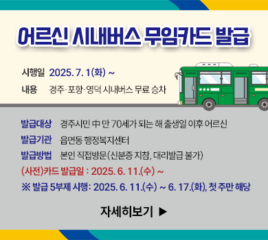 어르신 시내버스 무임카드 발급 시 행 일 : 2025. 7. 1.(화) ~ 내    용 : 경주·포항·영덕 시내버스 무료 승차 발급대상 : 경주시민 中 만 70세가 되는 해 출생일 이후 어르신 발급기관 : 읍면동 행정복지센터 발급방법 : 본인 직접방문(신분증 지참, 대리발급 불가) (사전)카드 발급일 : 2025. 6. 11.(수) ~    ※ 발급 5부제 시행: 2025. 6. 11.(수) ~ 6. 17.(화), 첫 주만 해당 자세히보기