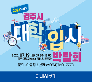 2026학년도 경주시 대학입시박람회 개최   - 행사일시 : 2025. 7. 19. (토) [09:30~18:00]    - 행사장소 : 동국대학교 WISE캠퍼스 문무관   - 행사내용 : 1:1·진로 진학 컨설팅 운영 12개 부스, 진로·입시 전문가 특강   - 문    의 : 아동청소년과 ☎ 054)760-7770