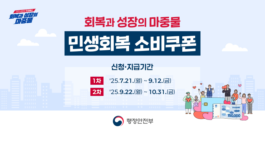[2025 새정부 추경예산 회복과 성장의 마중물] 회복과 성장의 마중물 민생회복 소비쿠폰 / 신청·지급기간 (1차) '25.7.21.(월) ~ 9.12.(금) (2차) '25.9.22.(월) ~ 10.31.(금) [행정안전부]