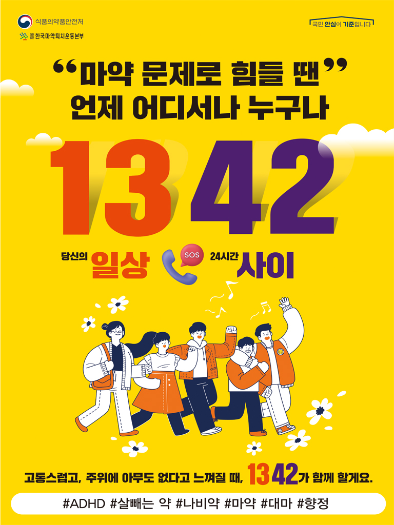 [식품의약품안전처] [재단법인 한국마약퇴치운동본부] [국민 안심이 기준입니다]
'마약 문제로 힘들 땐' 언제 어디서나 누구나 1342
당신의 일상 SOS 24시간 사이
고통스럽고, 주위에 아무도 없다고 느껴질 때, 1342가 함께 할게요.
해시태그 ADHD, 살빼는 약, 나비약, 마약, 대마, 향정