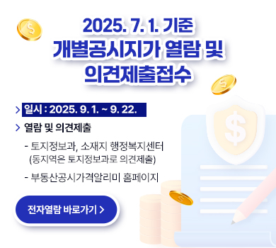 2025. 7. 1. 기준 개별공시지가 열람 및 의견제출 접수 일시 : 2025. 9. 1. ~ 9. 22. 열람 및 의견제출  - 토지정보과, 소재지 행정복지센터 (동지역은 토지정보과로 의견제출)  - 부동산공시가격알리미 홈페이지 (전자열람 바로가기)