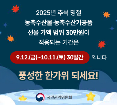 2025년 추석 명절 농축수산물·농축수산가공품 선물 가액 범위 30만원이 적용되는 기간은 9.12.(금)~10.11.(토) 30일간 입니다 풍성한 한가위 되세요!