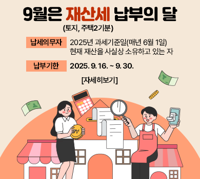 9월은 재산세(토지, 주택2기분) 납부의 달입니다. 납세의무자 : 2025년 과세기준일(매년 6월 1일) 현재 재산을 사실상 소유하고 있는 자  납부기한 : 2025. 9. 16. ~ 9. 30.  자세히보기