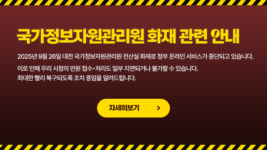 국가정보자원관리원 화재 관련 안내 - 2025년 9월 26일 대전 국가정보자원관리원 전산실 화재로 정부 온라인 서비스가 중단되고 있습니다. 이로 인해 우리 시청의 민원 접수•처리도 일부 지연되거나 불가할 수 있습니다. 최대한 빨리 복구되도록 조치 중임을 알려드립니다. (자세히보기)