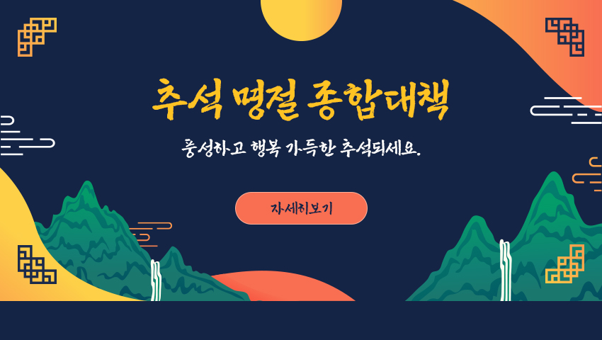 추석 명절 종합대책 - 풍성하고 행복 가득한 추석되세요. (자세히보기)