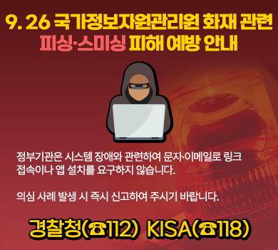 9. 26 국가정보자원관리원 화재 관련 피싱·스미싱 피해 예방 안내
정부기관은 시스템 장애와 관련하여 문자·이메일로 링크 접속이나 앱 설치를 요구하지 않습니다.

의심 사례 발생 시 즉시 신고하여 주시기 바랍니다.
경찰청(☎112)
KISA(☎118)