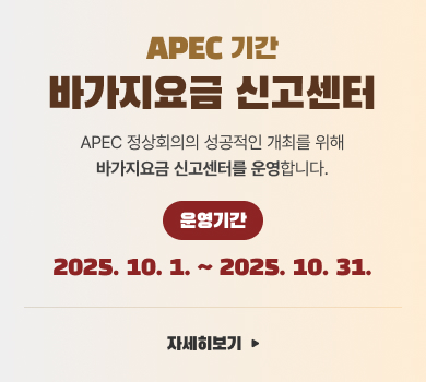 바가지요금 신고센터
APEC 기간
APEC 정상회의의 성공적인 개최를 위해
바가지요금 신고센터를 운영합니다.
운영기간
2025. 10. 1. ~ 2025. 10. 31.
자세히보기
