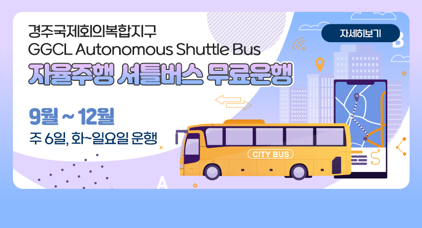 경주국제회의복합지구 GGCL Autonomous Shuttle Bus
자율주행 셔틀버스 무료운행
9월 ~ 12월
주6일, 화~일요일 운행
자세히보기