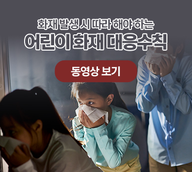 화재 발생 시 따라 해야 하는
어린이 화재 대응수칙 
동영상보기